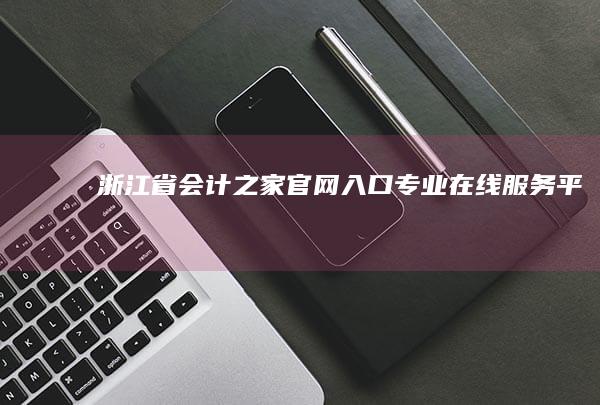 浙江省会计之家官网入口：专业在线服务平台